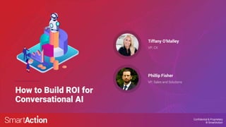 Confidential & Proprietary
© SmartAction
How to Build ROI for
Conversational AI
VP, CX
Tiffany O’Malley
VP, Sales and Solutions
Phillip Fisher
 