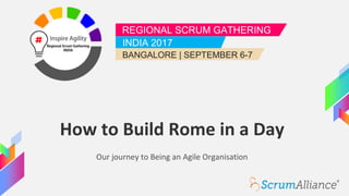 REGIONAL SCRUM GATHERING
INDIA 2017
BANGALORE | SEPTEMBER 6-7
How to Build Rome in a Day
Our journey to Being an Agile Org...