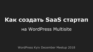 Как создать SaaS стартап
на WordPress Multisite
WordPress Kyiv December Meetup 2018
 