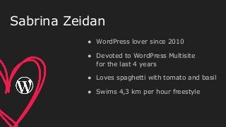 ● WordPress lover since 2010
● Devoted to WordPress Multisite
for the last 4 years
● Loves spaghetti with tomato and basil
● Swims 4,3 km per hour freestyle
Sabrina Zeidan
 