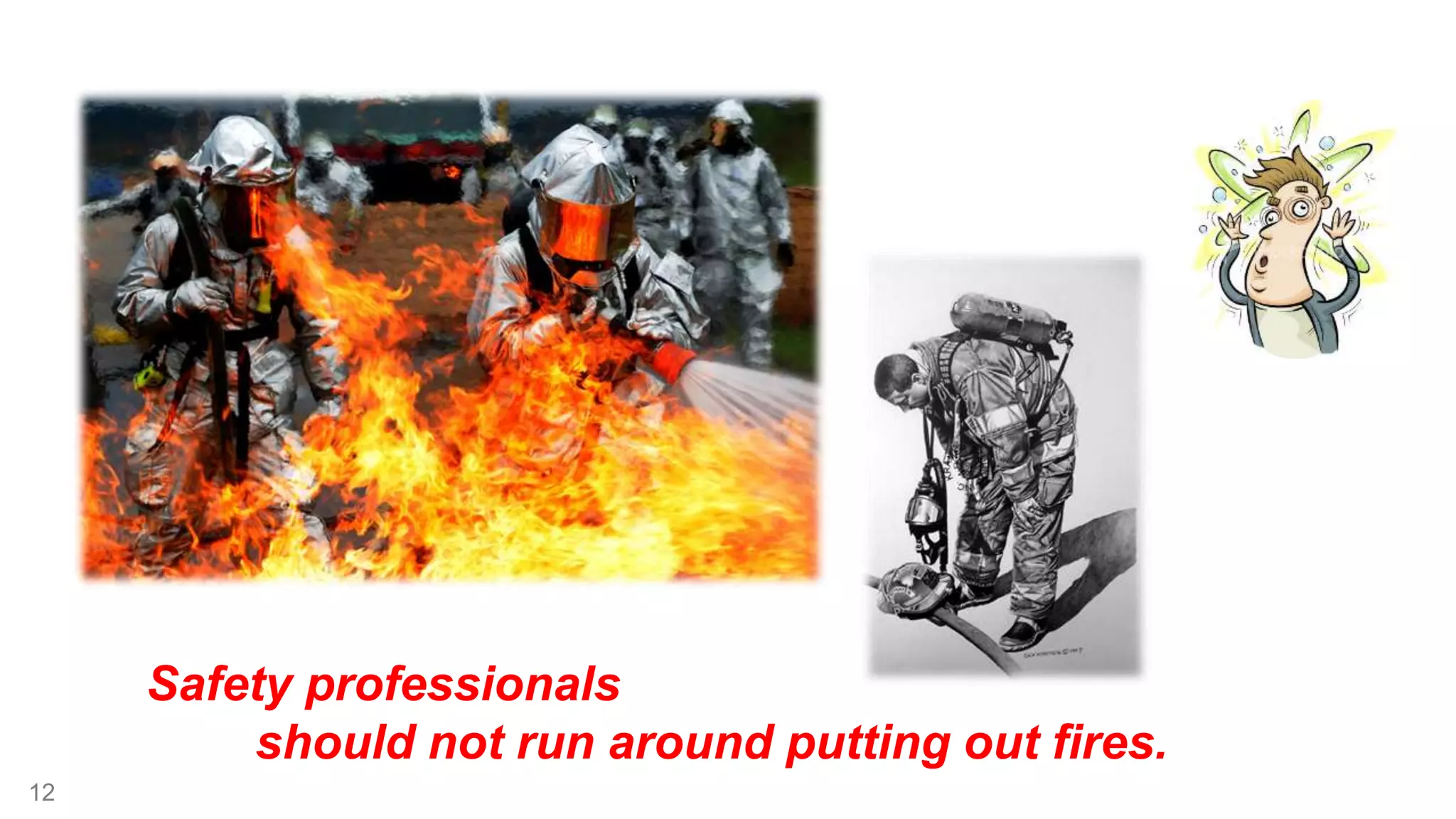 12 
Safety professionals 
should not run around putting out fires. 
 