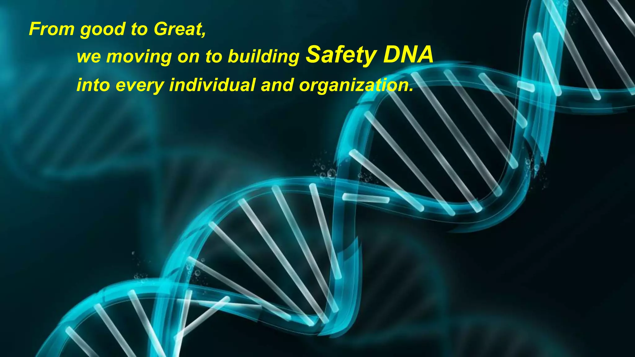 20 
From good to Great, 
we moving on to building Safety DNA 
into every individual and organization. 
 