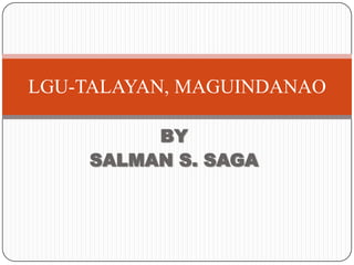 LGU-TALAYAN, MAGUINDANAO
BY
SALMAN S. SAGA

 