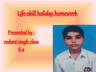 Life-skill holiday homework
Presented by :
vedant singh class
6 a
 