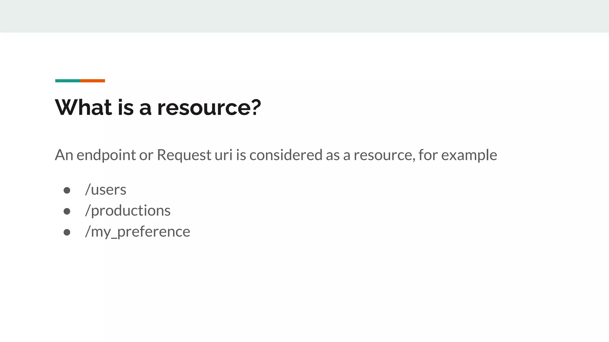 What is a resource?
An endpoint or Request uri is considered as a resource, for example
● /users
● /productions
● /my_preference
 