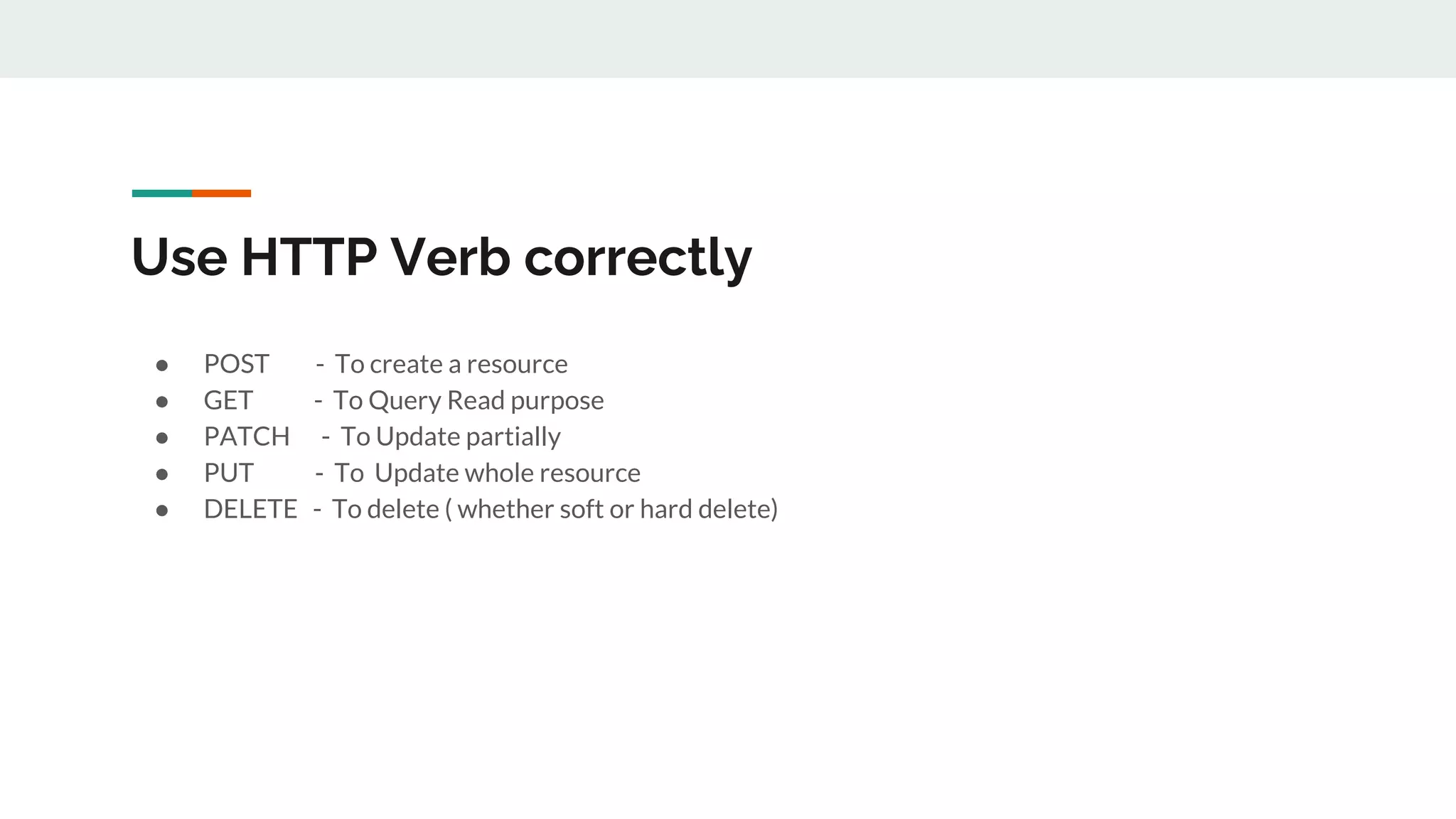 Use HTTP Verb correctly
● POST - To create a resource
● GET - To Query Read purpose
● PATCH - To Update partially
● PUT - To Update whole resource
● DELETE - To delete ( whether soft or hard delete)
 