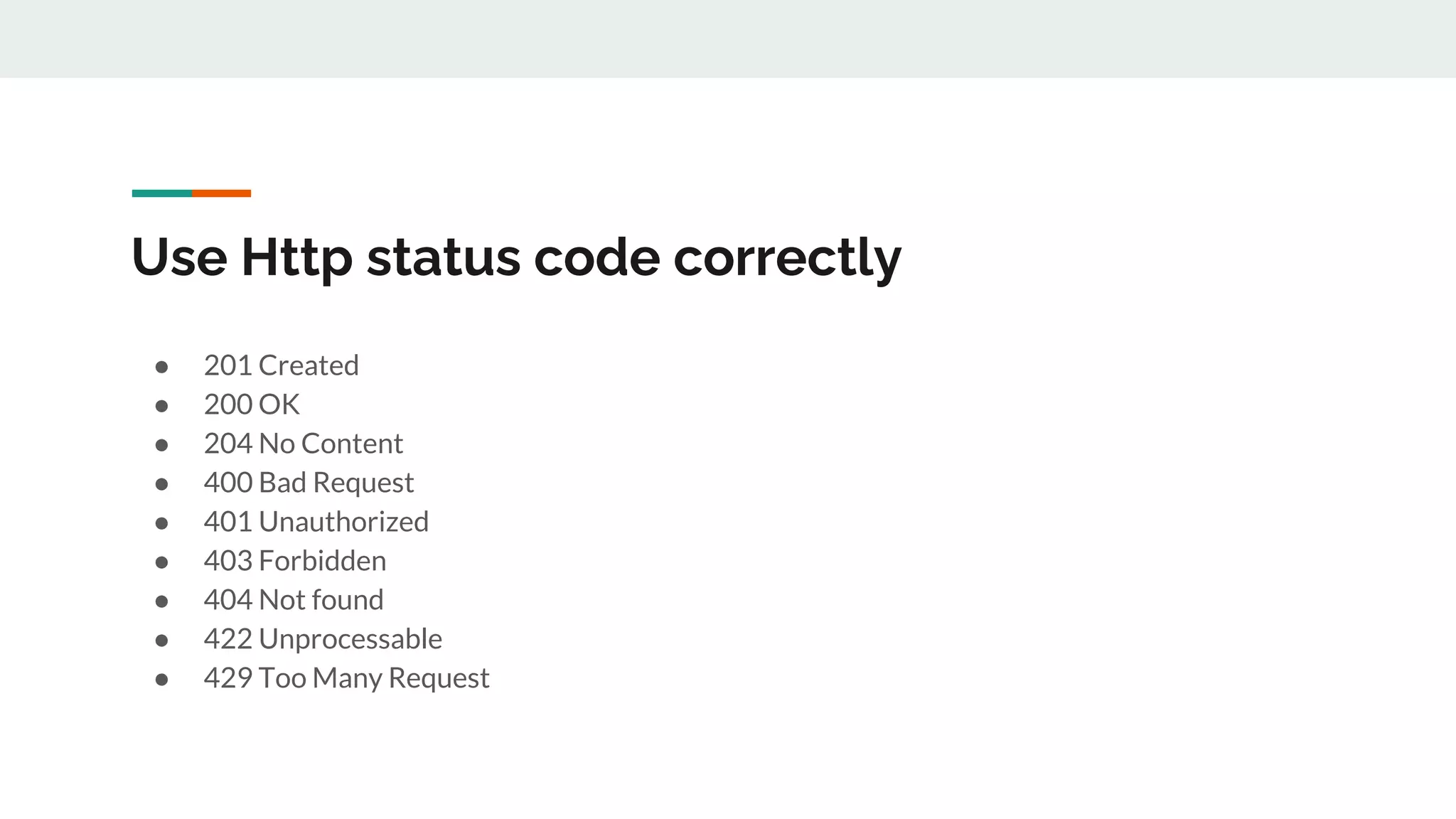 Use Http status code correctly
● 201 Created
● 200 OK
● 204 No Content
● 400 Bad Request
● 401 Unauthorized
● 403 Forbidden
● 404 Not found
● 422 Unprocessable
● 429 Too Many Request
 