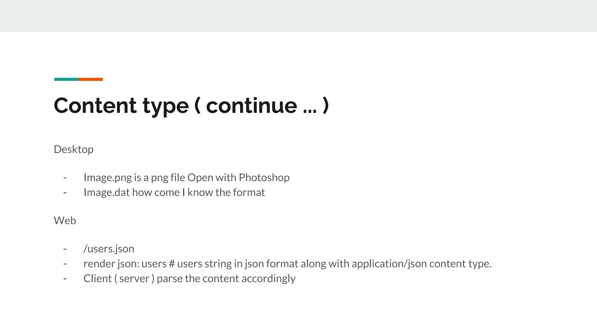 Content type ( continue ... )
Desktop
- Image.png is a png file Open with Photoshop
- Image.dat how come I know the format
Web
- /users.json
- render json: users # users string in json format along with application/json content type.
- Client ( server ) parse the content accordingly
 