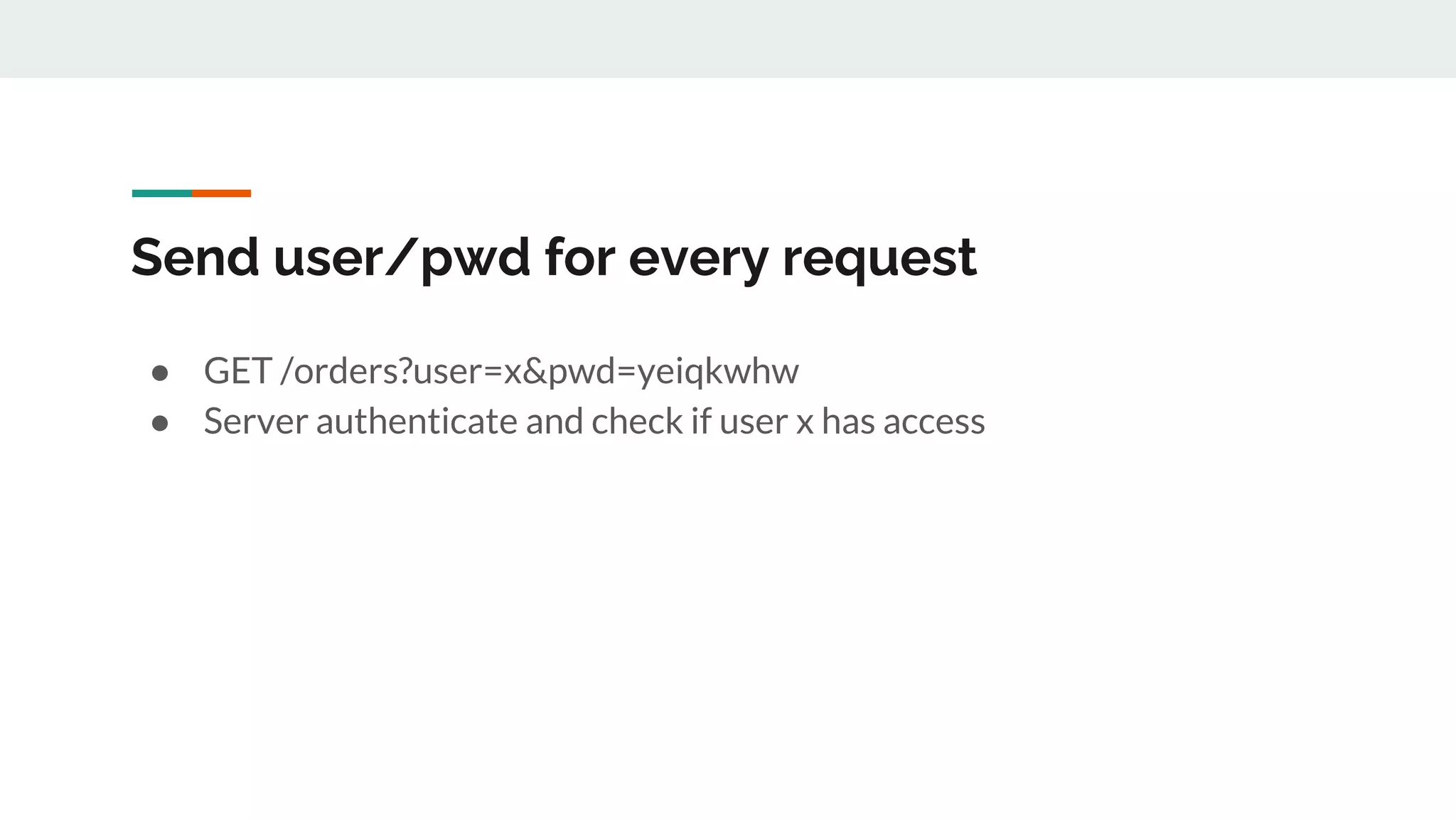 Send user/pwd for every request
● GET /orders?user=x&pwd=yeiqkwhw
● Server authenticate and check if user x has access
 