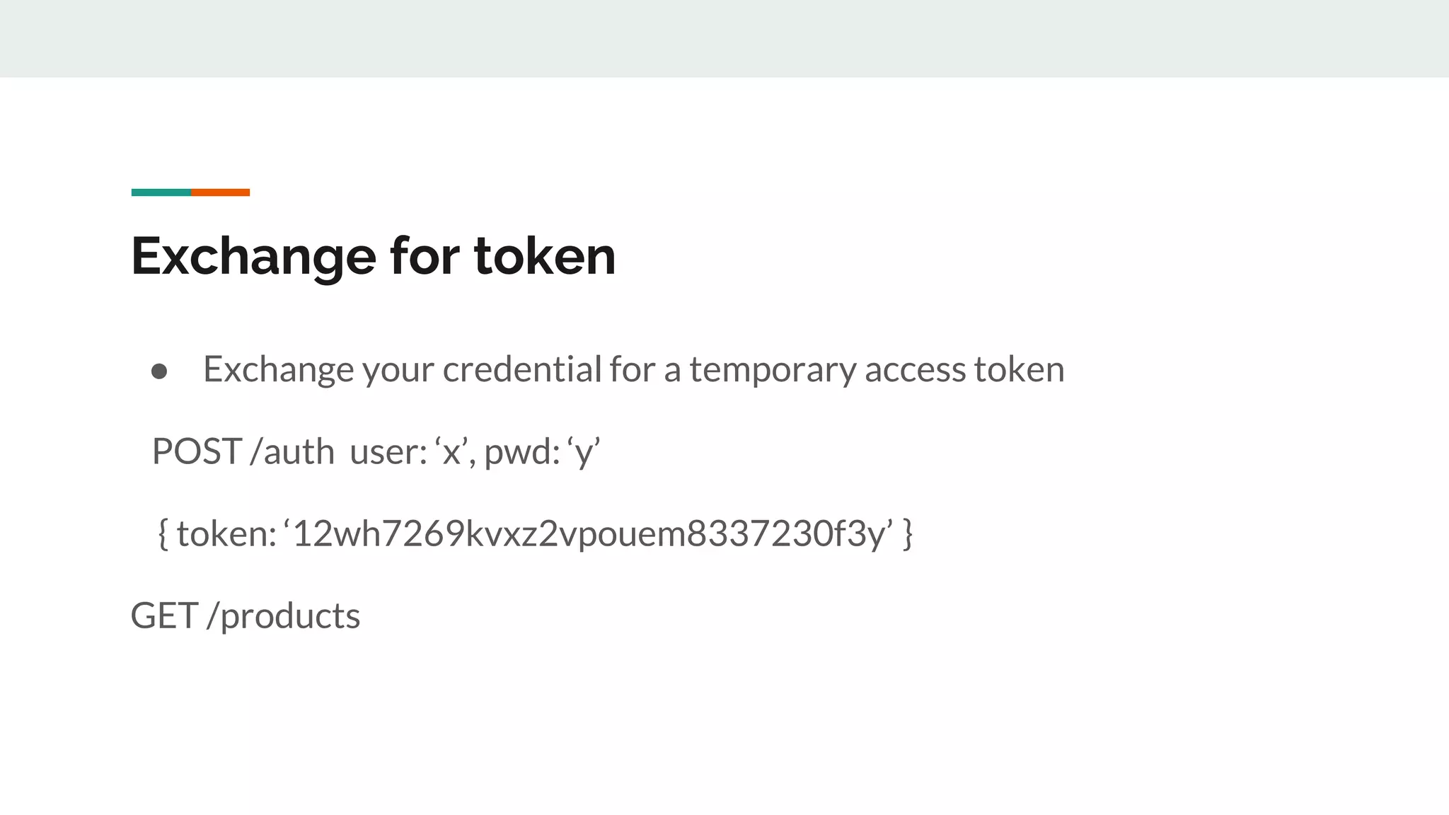 Exchange for token
● Exchange your credential for a temporary access token
POST /auth user: ‘x’, pwd: ‘y’
{ token: ‘12wh7269kvxz2vpouem8337230f3y’ }
GET /products
 