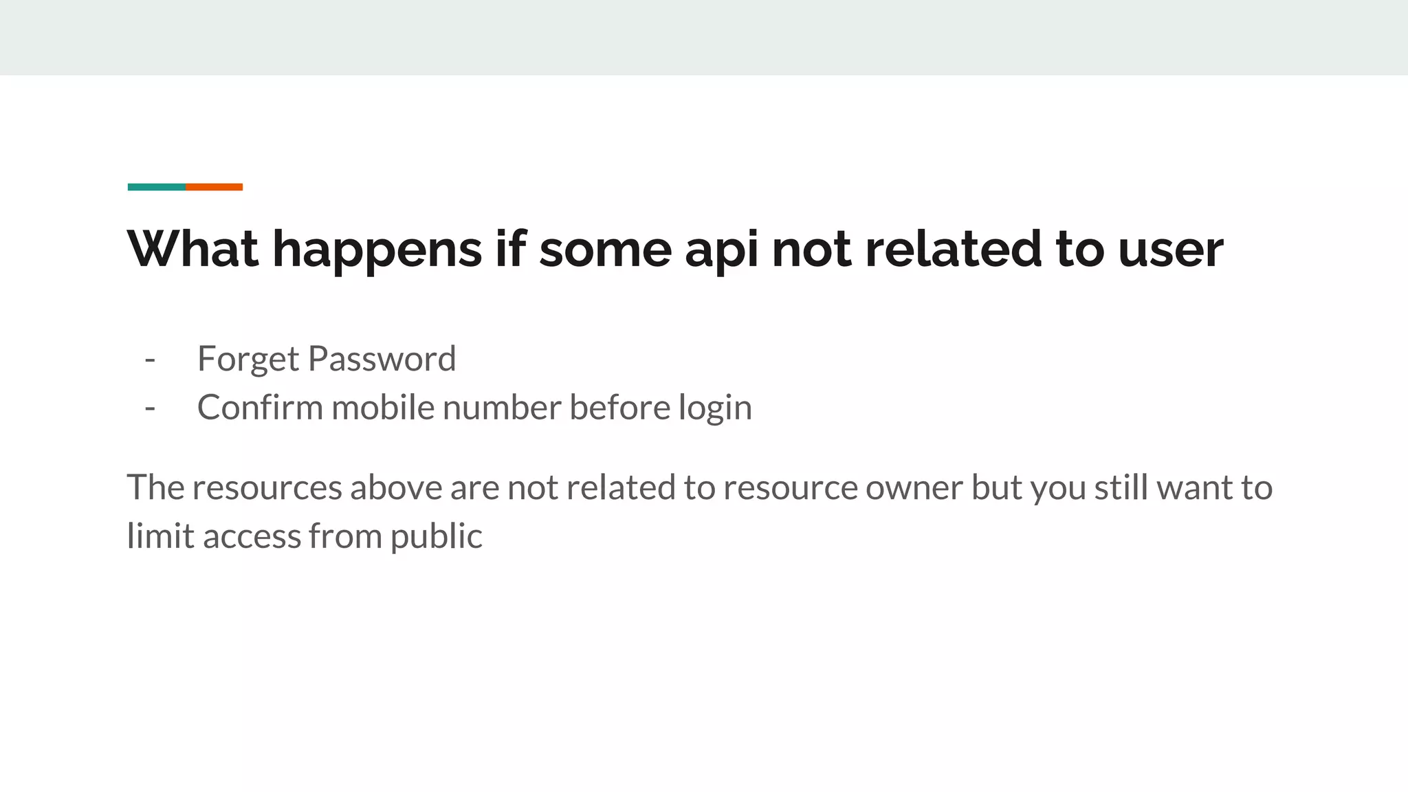 What happens if some api not related to user
- Forget Password
- Confirm mobile number before login
The resources above are not related to resource owner but you still want to
limit access from public
 