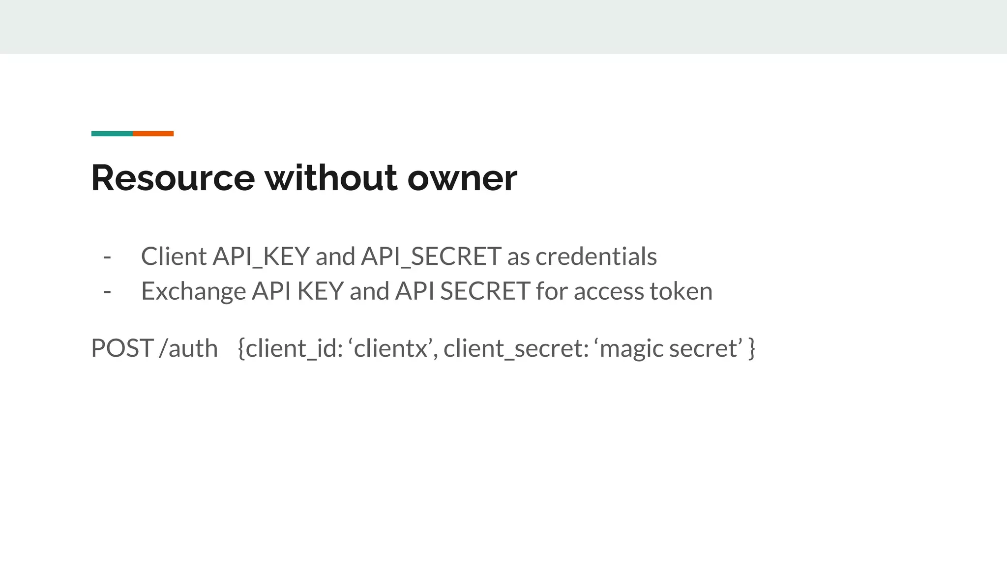 Resource without owner
- Client API_KEY and API_SECRET as credentials
- Exchange API KEY and API SECRET for access token
POST /auth {client_id: ‘clientx’, client_secret: ‘magic secret’ }
 