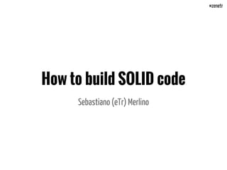 How to build SOLID code
Sebastiano (eTr) Merlino
 