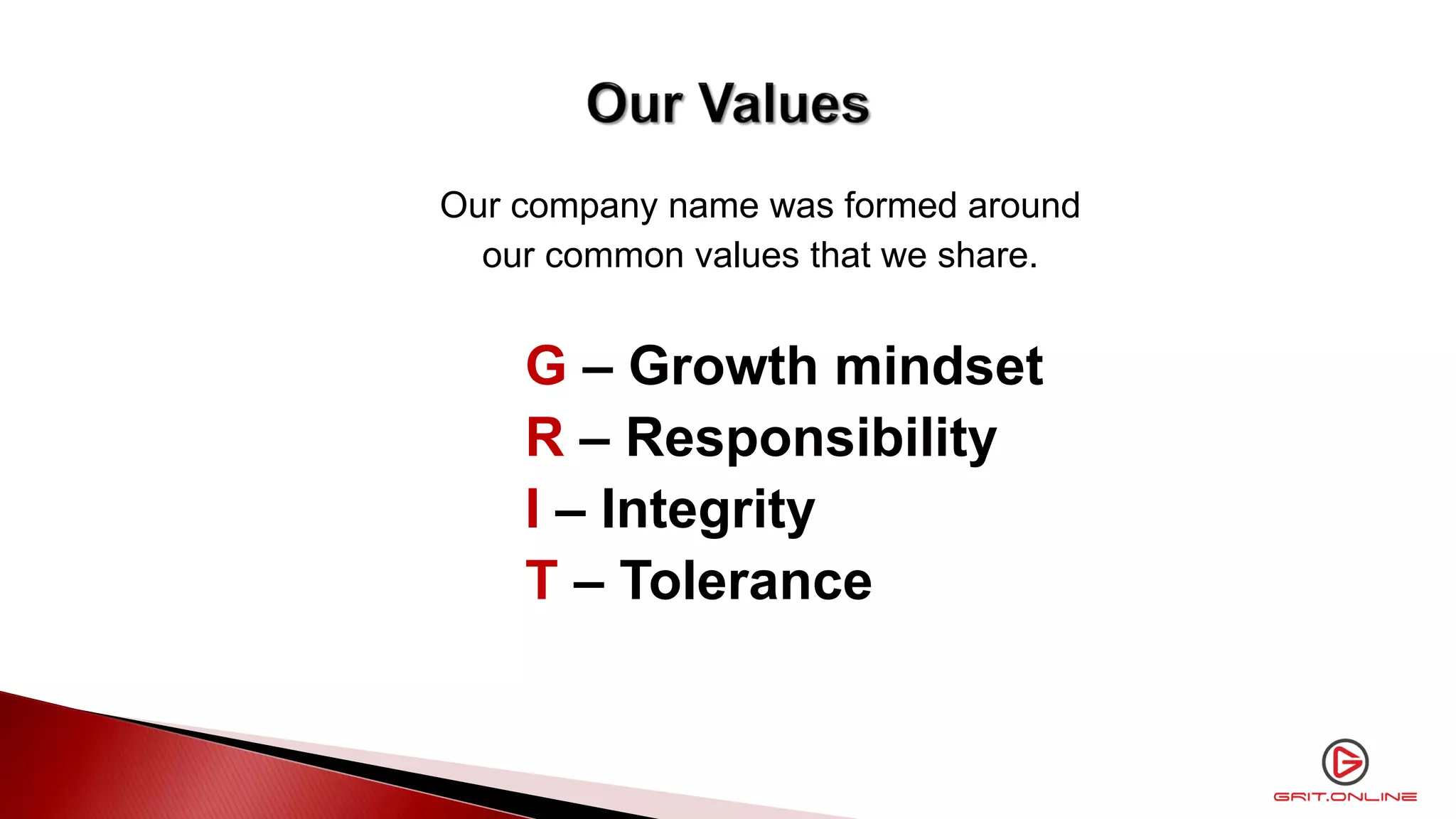 Our company name was formed around
our common values that we share.
G – Growth mindset
R – Responsibility
I – Integrity
T – Tolerance
 