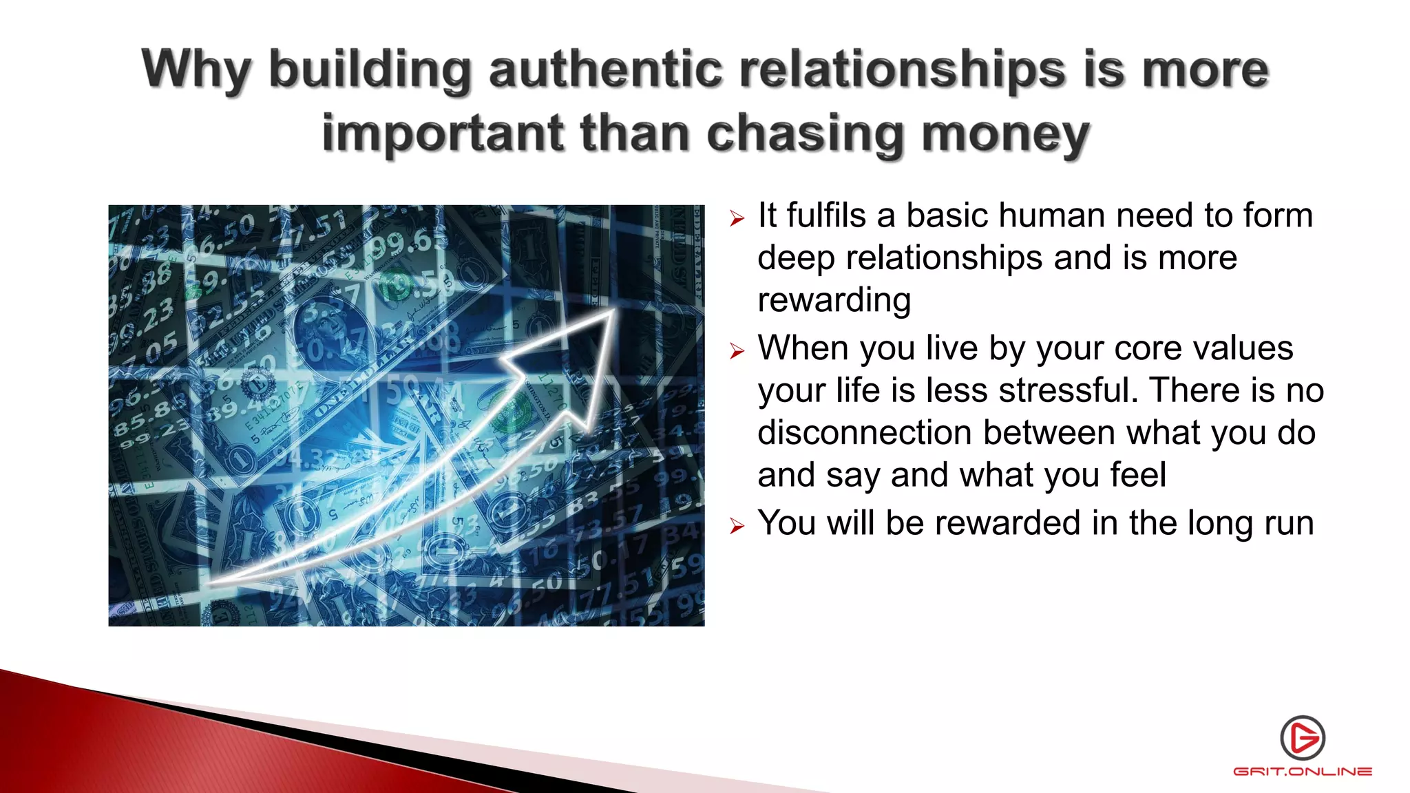  It fulfils a basic human need to form
deep relationships and is more
rewarding
 When you live by your core values
your life is less stressful. There is no
disconnection between what you do
and say and what you feel
 You will be rewarded in the long run
 