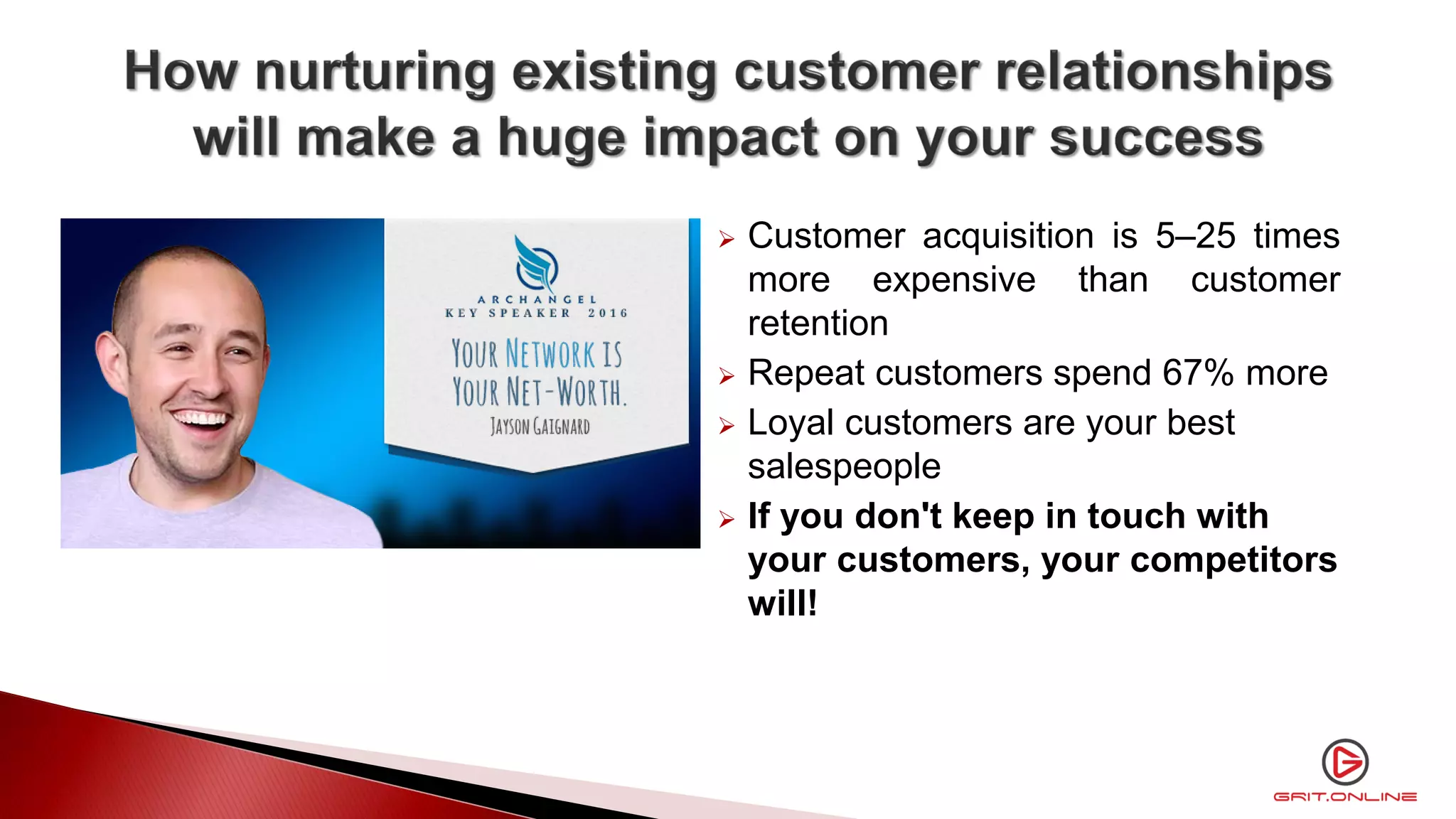  Customer acquisition is 5–25 times
more expensive than customer
retention
 Repeat customers spend 67% more
 Loyal customers are your best
salespeople
 If you don't keep in touch with
your customers, your competitors
will!
 