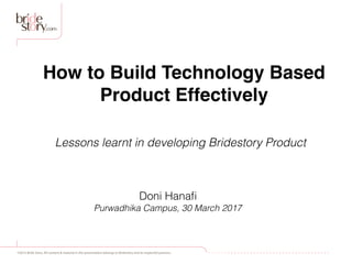 ©2015 Bride Story. All content & material in this presentation belongs to Bridestory and its respectful partners.
How to Build Technology Based
Product Effectively
Doni Hanaﬁ
Purwadhika Campus, 30 March 2017
Lessons learnt in developing Bridestory Product
 