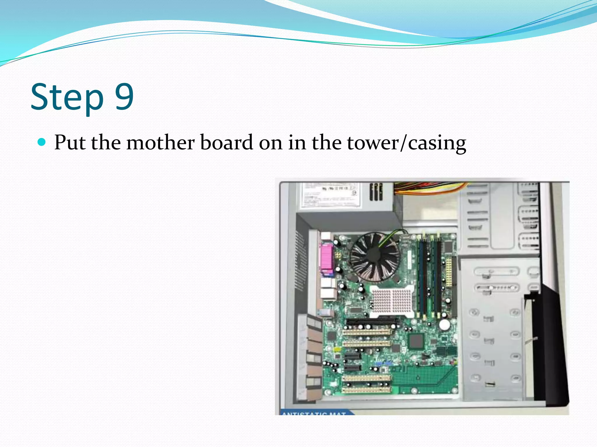 Step 9
 Put the mother board on in the tower/casing
 