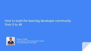 How to build the learning developer community
from 0 to 4K
Hung Le Thanh
Training leader of DAC Data science Vietnam
Community leader of Viet UXPM
 