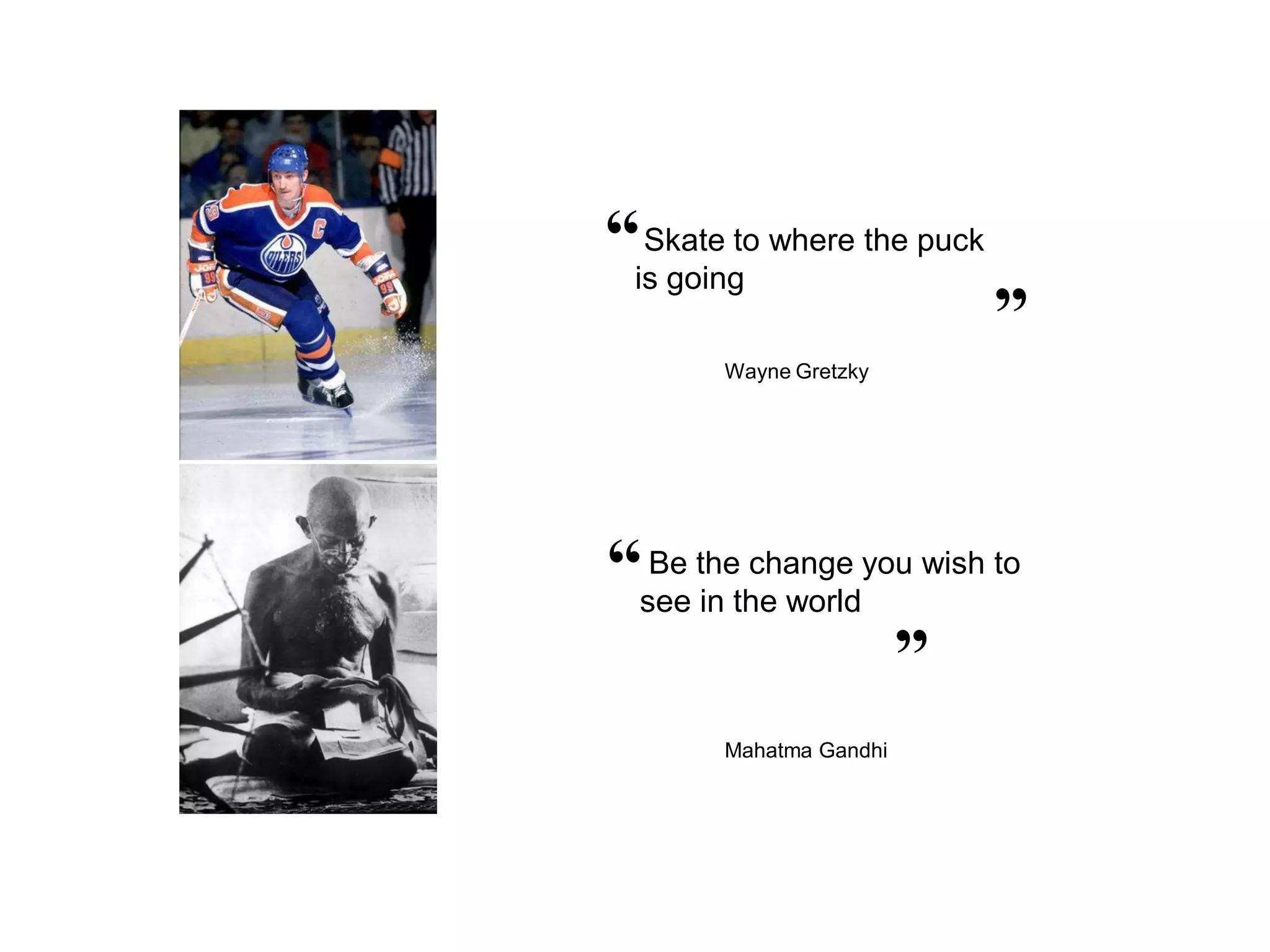 “is goingto where the puck
  Skate                      “
        Wayne Gretzky




“see thethe worldyou wish to
  Be
     in
         change
                         “

        Mahatma Gandhi
 