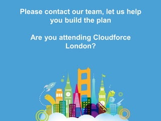 Please contact our team, let us help
        you build the plan

   Are you attending Cloudforce
             London?
 