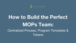 How to Build the Perfect
MOPs Team:
Centralized Process, Program Templates &
Tokens
 