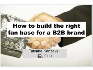 How to build the right
fan base for a B2B brand


      Tatyana Kanzaveli
           @glfceo
 
