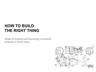 HOW TO BUILD
THE RIGHT THING
Notes on building and launching a hundred
products in three years
 