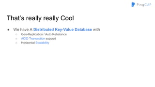 That’s really really Cool
● We have A Distributed Key-Value Database with
○ Geo-Replication / Auto Rebalance
○ ACID Transaction support
○ Horizontal Scalability
 