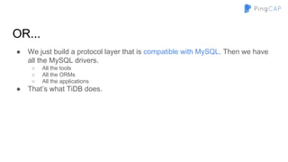 OR...
● We just build a protocol layer that is compatible with MySQL. Then we have
all the MySQL drivers.
○ All the tools
○ All the ORMs
○ All the applications
● That’s what TiDB does.
 