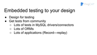 Embedded testing to your design
● Design for testing
● Get tests from community
○ Lots of tests in MySQL drivers/connectors
○ Lots of ORMs
○ Lots of applications (Record---replay)
 