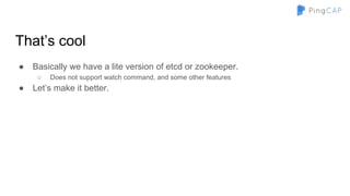 That’s cool
● Basically we have a lite version of etcd or zookeeper.
○ Does not support watch command, and some other features
● Let’s make it better.
 