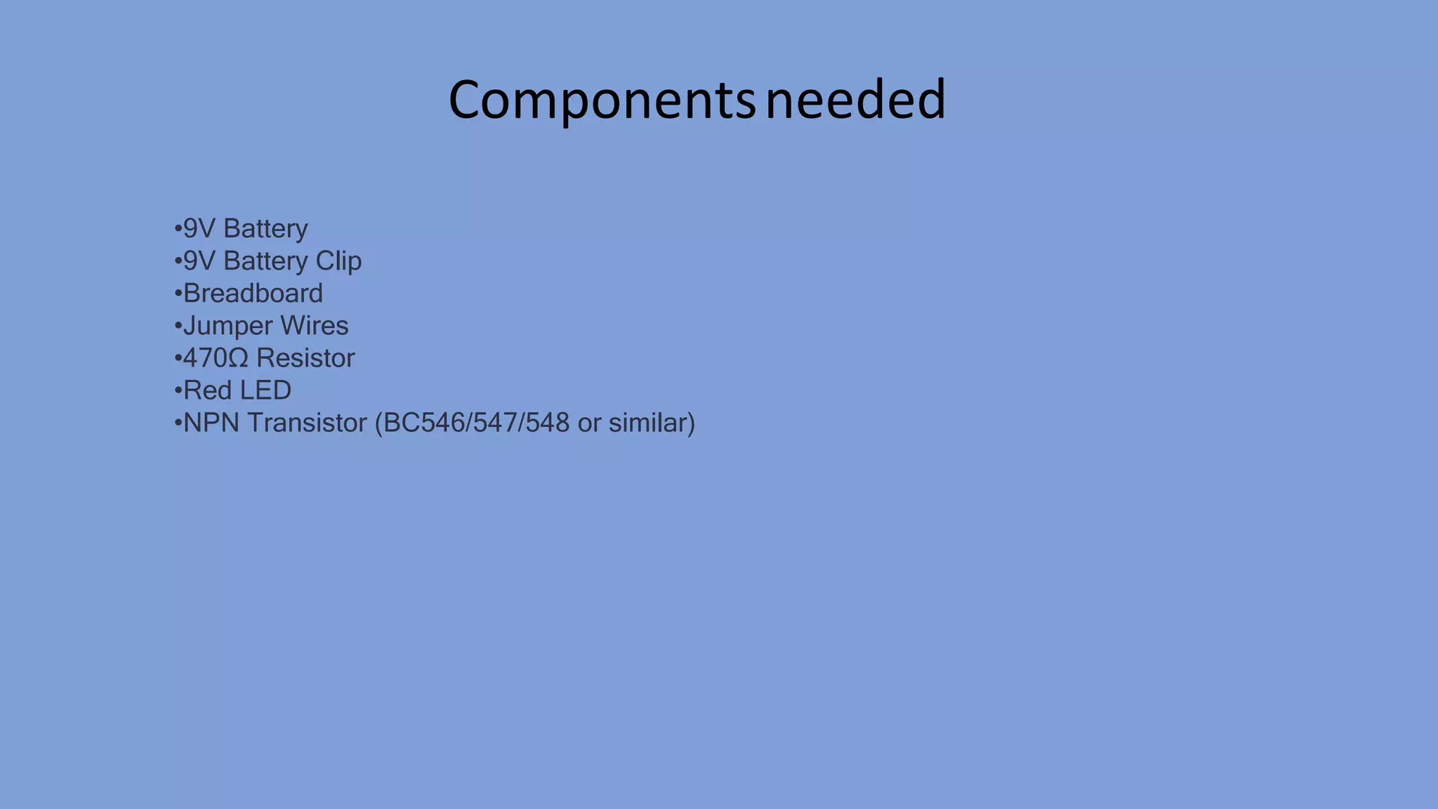 Componentsneeded
•9V Battery
•9V Battery Clip
•Breadboard
•Jumper Wires
•470Ω Resistor
•Red LED
•NPN Transistor (BC546/547/548 or similar)
 