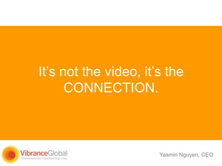 It’s not the video, it’s the
CONNECTION.

Yasmin Nguyen, CEO

 