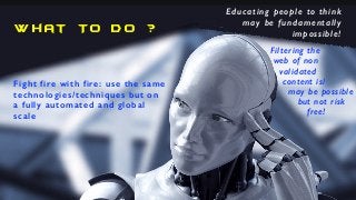 W h at To D o ?
Fight fire with fire: use the same
technologies/techniques but on
a fully automated and global
scale
Educa...