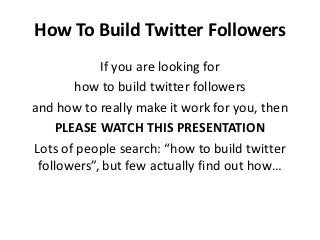 How To Build Twitter Followers
            If you are looking for
        how to build twitter followers
and how to really make it work for you, then
     PLEASE WATCH THIS PRESENTATION
Lots of people search: “how to build twitter
 followers”, but few actually find out how…
 