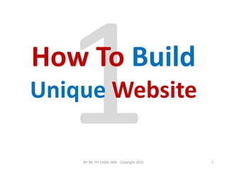 1 How To Build UniqueWebsite 1 BY: Mr. HY CHAN HAN    Copyright 2010 