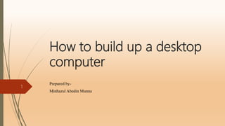 How to build up a desktop
computer
Prepared by-
Minhazul Abedin Munna
1
 