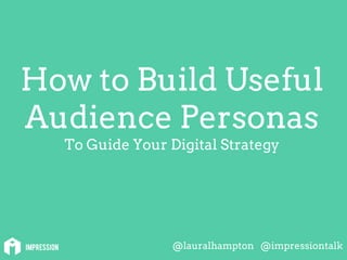 How to Build Useful
Audience Personas
To Guide Your Digital Strategy
@lauralhampton @impressiontalk
 
