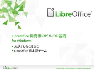 1
LibreOffice mini Conference 2014 Tokyo/Japan
LibreOffice 開発版のビルドの基礎
for Windows
おがさわらなるひこ
LibreOffice 日本語チーム
 