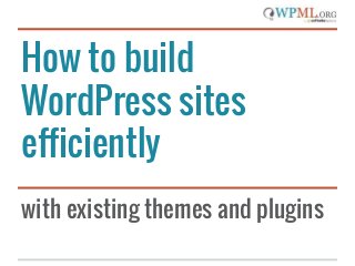 How to build
WordPress sites
efficiently
with existing themes and plugins
 