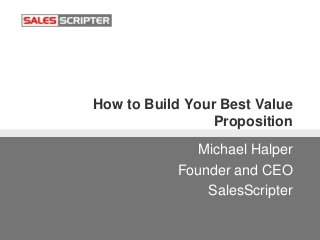 How to Build Your Best Value
Proposition
Michael Halper
Founder and CEO
SalesScripter
 