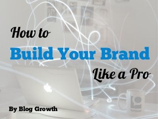 How to
Build Your Brand
Like a Pro
By Blog Growth
 