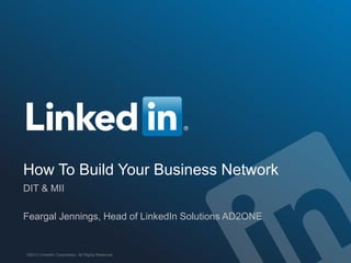 How To Build Your Business Network
DIT & MII
Feargal Jennings, Head of LinkedIn Solutions AD2ONE
©2013 LinkedIn Corporation. All Rights Reserved.
 
