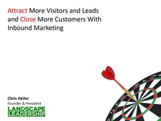 Attract More Visitors and Leads
and Close More Customers With
Inbound Marketing
Chris Heiler
Founder & President
 