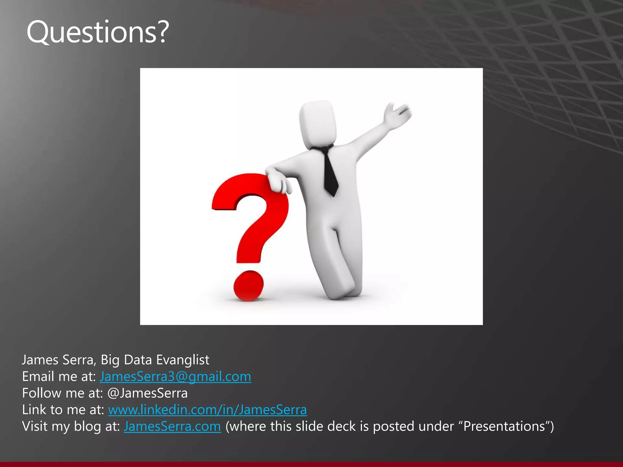 James Serra, Big Data Evanglist
Email me at: JamesSerra3@gmail.com
Follow me at: @JamesSerra
Link to me at: www.linkedin.com/in/JamesSerra
Visit my blog at: JamesSerra.com (where this slide deck is posted under “Presentations”)
 