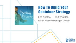 LEE NAMBA @LEENAMBA
EMEA Practice Manager, Docker
How To Build Your
Container Strategy
 