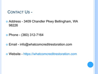 CONTACT US -
 Address - 3409 Chandler Pkwy Bellingham, WA
98226
 Phone - (360) 312-7164
 Email - info@whatcomcreditrestoration.com
 Website - https://whatcomcreditrestoration.com
 