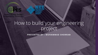 How to build your engineering
project
PRESENTED BY : MUHAMMAD SHORRAB
 