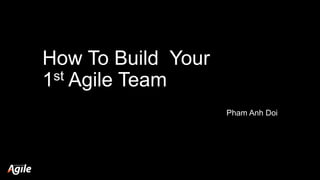 How To Build Your
1st Agile Team
Pham Anh Doi
 